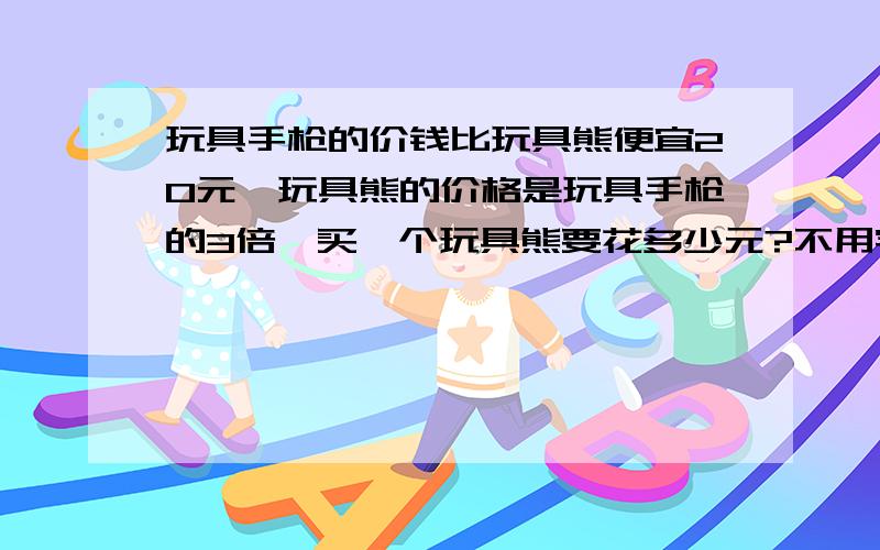 玩具手枪的价钱比玩具熊便宜20元,玩具熊的价格是玩具手枪的3倍,买一个玩具熊要花多少元?不用字母算