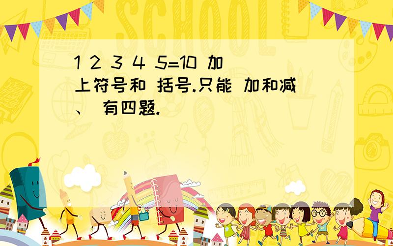 1 2 3 4 5=10 加上符号和 括号.只能 加和减、 有四题.