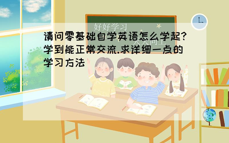 请问零基础自学英语怎么学起?学到能正常交流.求详细一点的学习方法