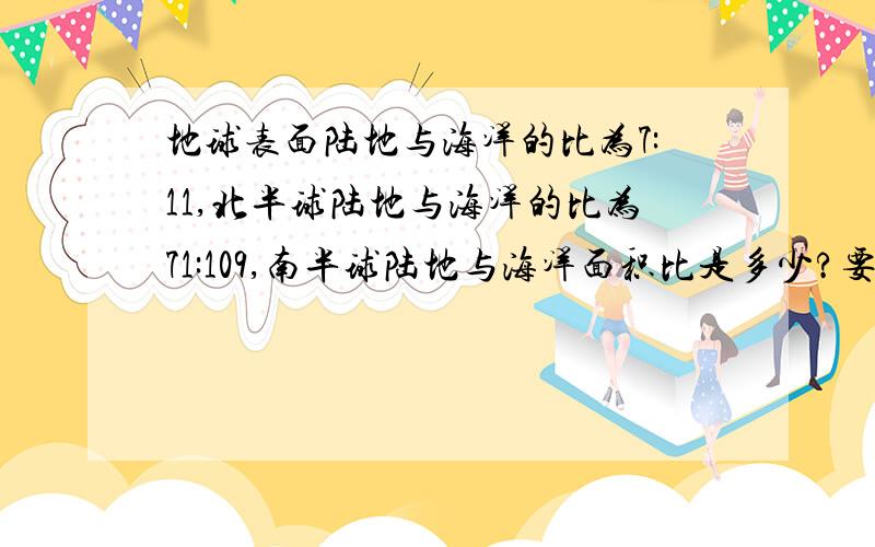 地球表面陆地与海洋的比为7:11,北半球陆地与海洋的比为71:109,南半球陆地与海洋面积比是多少?要说是怎么得来的````