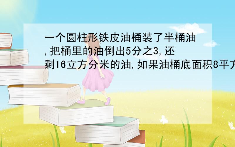 一个圆柱形铁皮油桶装了半桶油,把桶里的油倒出5分之3,还剩16立方分米的油,如果油桶底面积8平方分米,油桶高是多少分米?