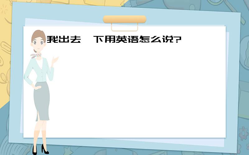 我出去一下用英语怎么说?