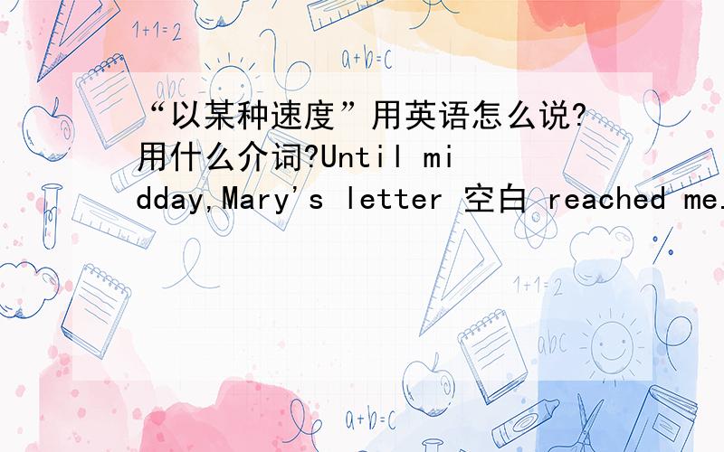 “以某种速度”用英语怎么说?用什么介词?Until midday,Mary's letter 空白 reached me.A.being dated April 1 B.dating April 1C.to date April 1 D.dated April 1 空白处应选什么，date的用法是？