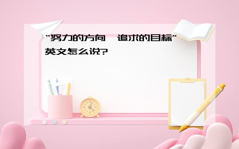 “努力的方向,追求的目标” 英文怎么说?