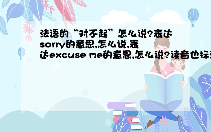 法语的“对不起”怎么说?表达sorry的意思,怎么说,表达excuse me的意思,怎么说?读音也标注一下,