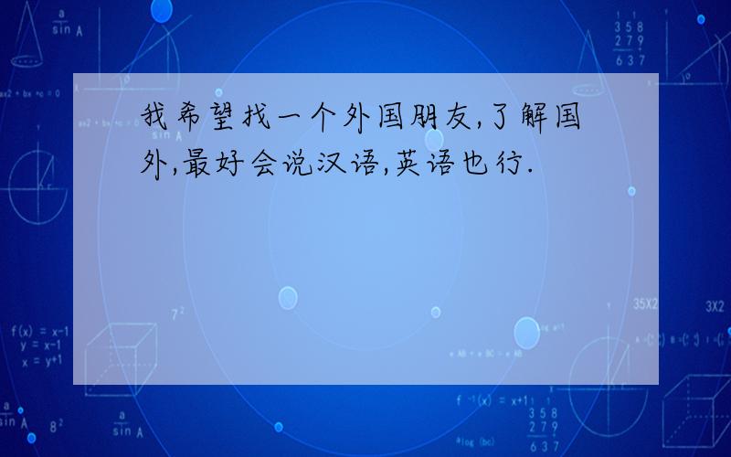 我希望找一个外国朋友,了解国外,最好会说汉语,英语也行.