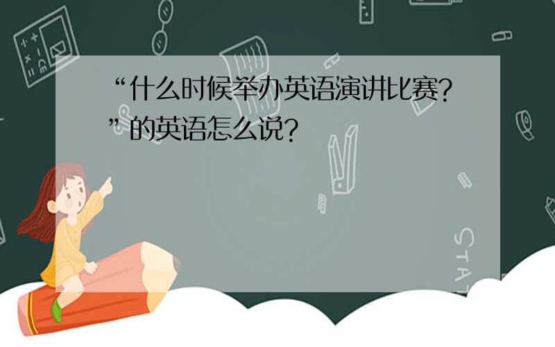 “什么时候举办英语演讲比赛?”的英语怎么说?