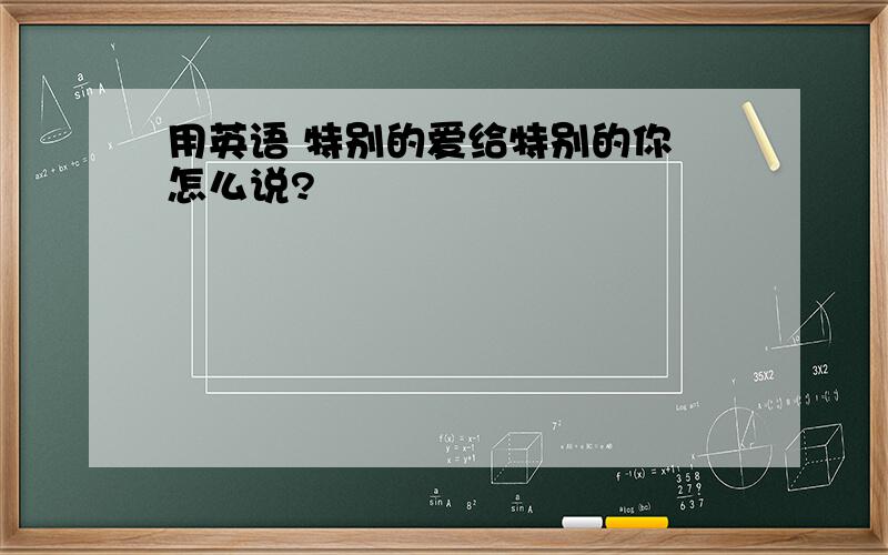 用英语 特别的爱给特别的你 怎么说?