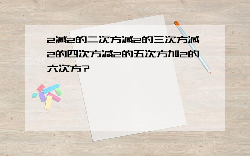 2减2的二次方减2的三次方减2的四次方减2的五次方加2的六次方?