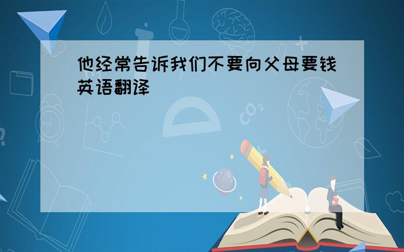 他经常告诉我们不要向父母要钱英语翻译