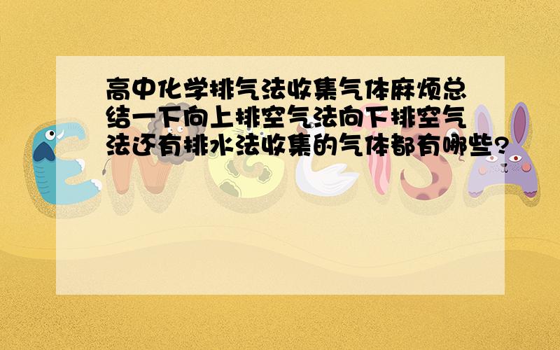 高中化学排气法收集气体麻烦总结一下向上排空气法向下排空气法还有排水法收集的气体都有哪些?