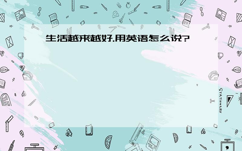 生活越来越好.用英语怎么说?