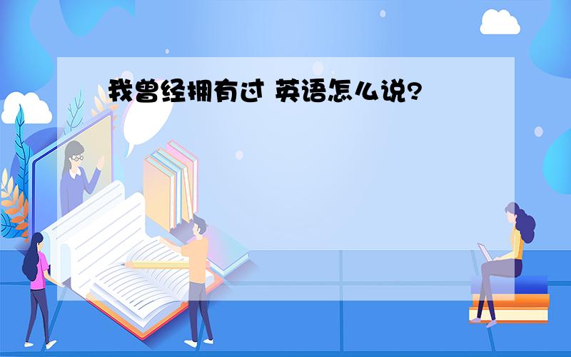 我曾经拥有过 英语怎么说?