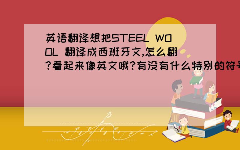 英语翻译想把STEEL WOOL 翻译成西班牙文,怎么翻?看起来像英文哦?有没有什么特别的符号啊?