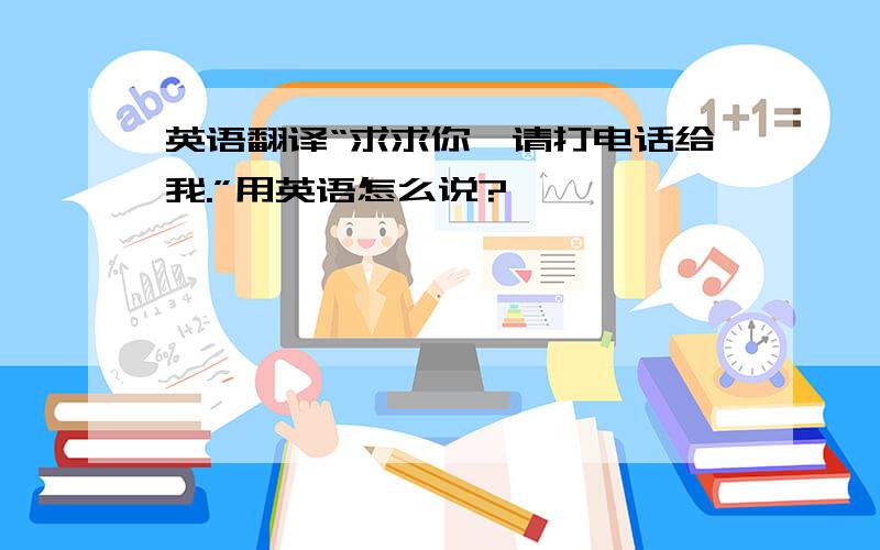 英语翻译“求求你,请打电话给我.”用英语怎么说?