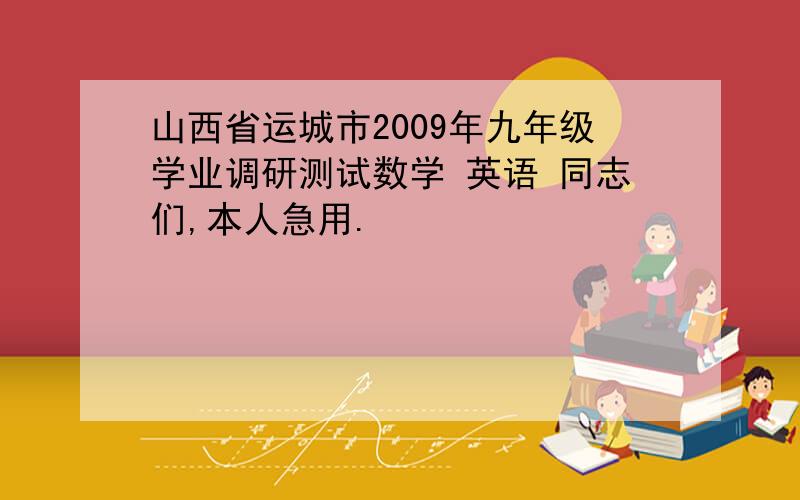 山西省运城市2009年九年级学业调研测试数学 英语 同志们,本人急用.