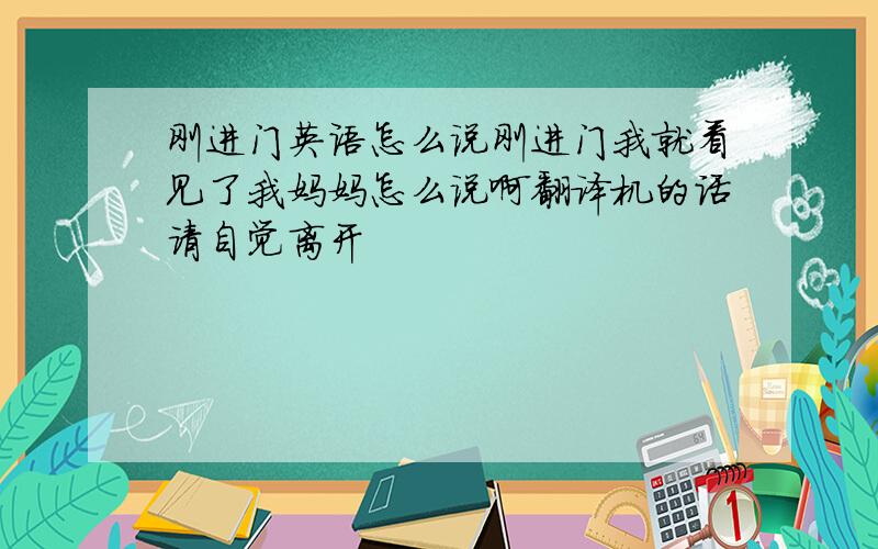 刚进门英语怎么说刚进门我就看见了我妈妈怎么说啊翻译机的话请自觉离开