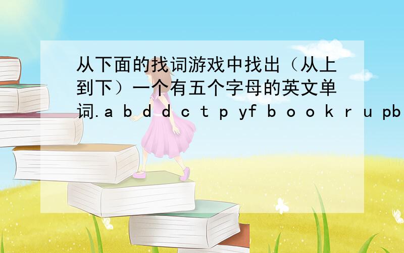 从下面的找词游戏中找出（从上到下）一个有五个字母的英文单词.a b d d c t p yf b o o k r u pb l d k w g p uu b x r z q i ny t r x i v l mf b f u j n m dc v h n n p k at a l l o h e o好的还有额外分,但要在今天前