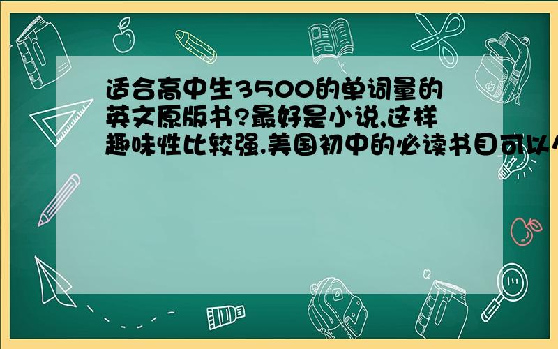 适合高中生3500的单词量的英文原版书?最好是小说,这样趣味性比较强.美国初中的必读书目可以么?