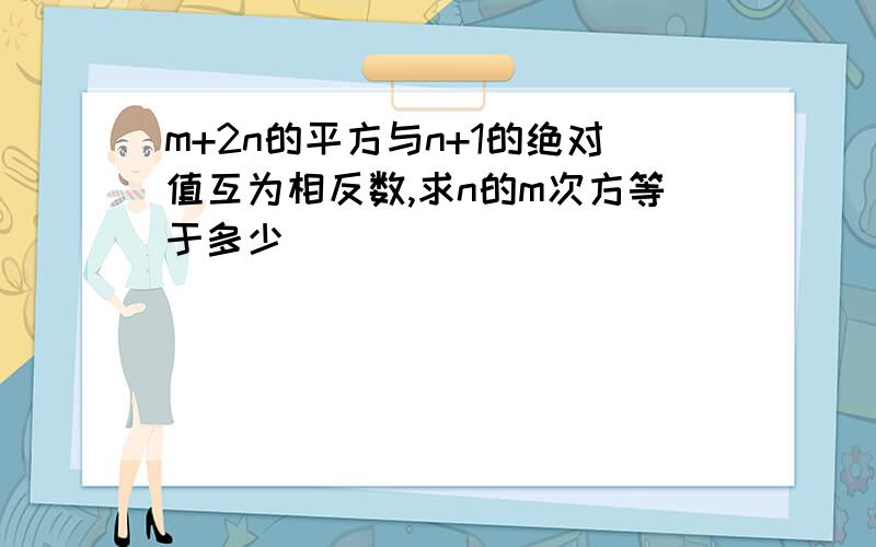 m+2n的平方与n+1的绝对值互为相反数,求n的m次方等于多少