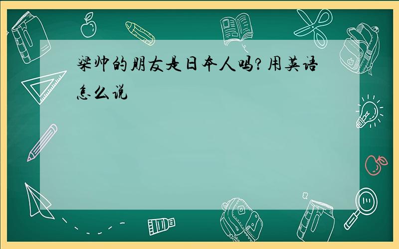 梁帅的朋友是日本人吗?用英语怎么说