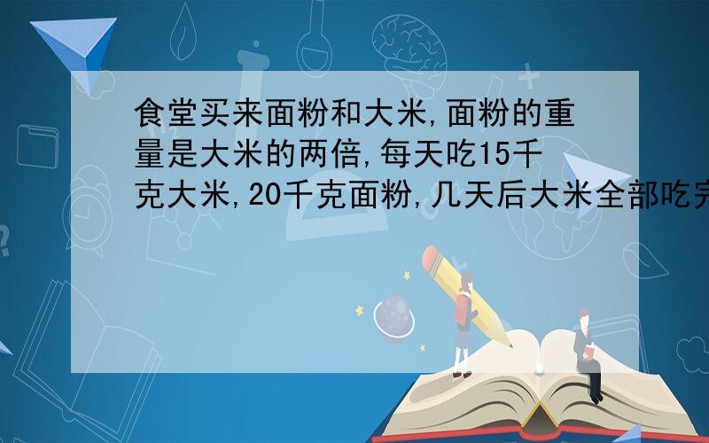 食堂买来面粉和大米,面粉的重量是大米的两倍,每天吃15千克大米,20千克面粉,几天后大米全部吃完,面粉还剩80千克,这个食堂买来大米和面粉各多少千克?(不要用二元一次方程)顺便解出来