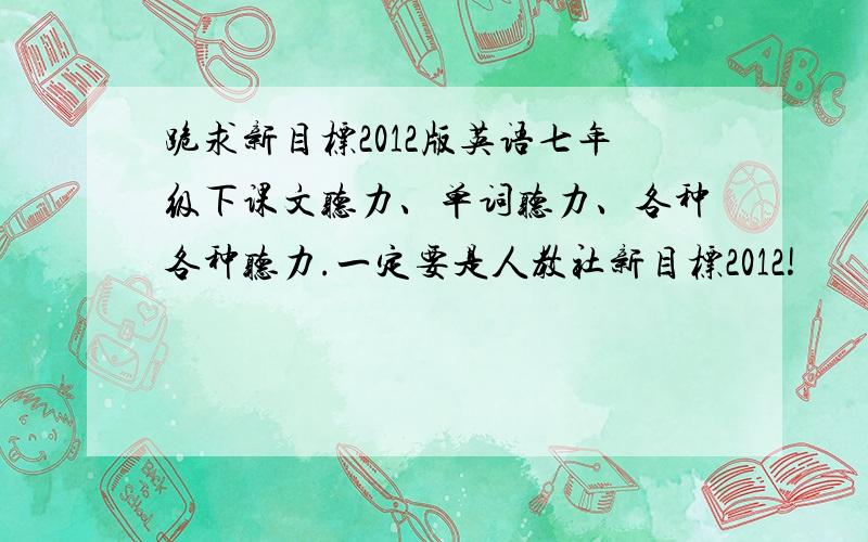 跪求新目标2012版英语七年级下课文听力、单词听力、各种各种听力.一定要是人教社新目标2012!