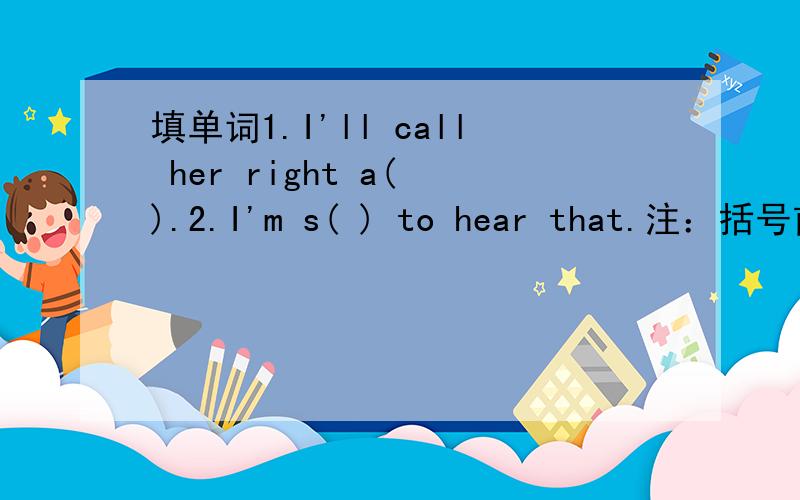 填单词1.I'll call her right a( ).2.I'm s( ) to hear that.注：括号前的