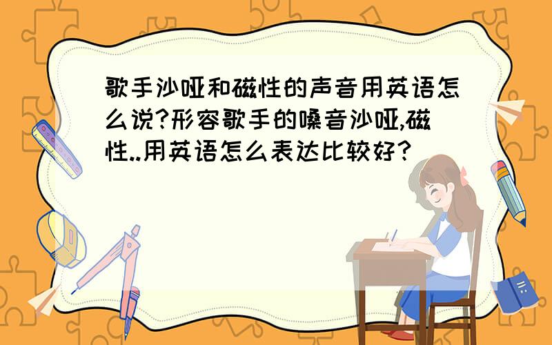 歌手沙哑和磁性的声音用英语怎么说?形容歌手的嗓音沙哑,磁性..用英语怎么表达比较好?