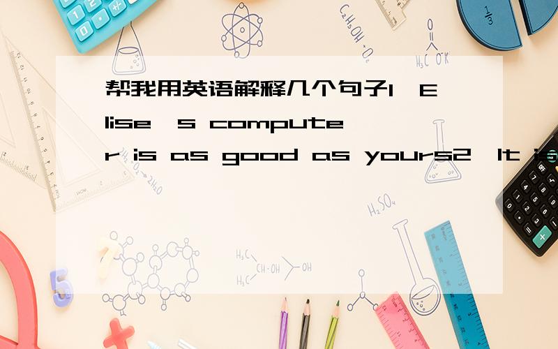 帮我用英语解释几个句子1、Elise's computer is as good as yours2、lt is as diffcult to make a plan as to carry it out3、The bridge bulit the year before is as long as the one bulit this year4、The novel I bought yesterday is as interesti