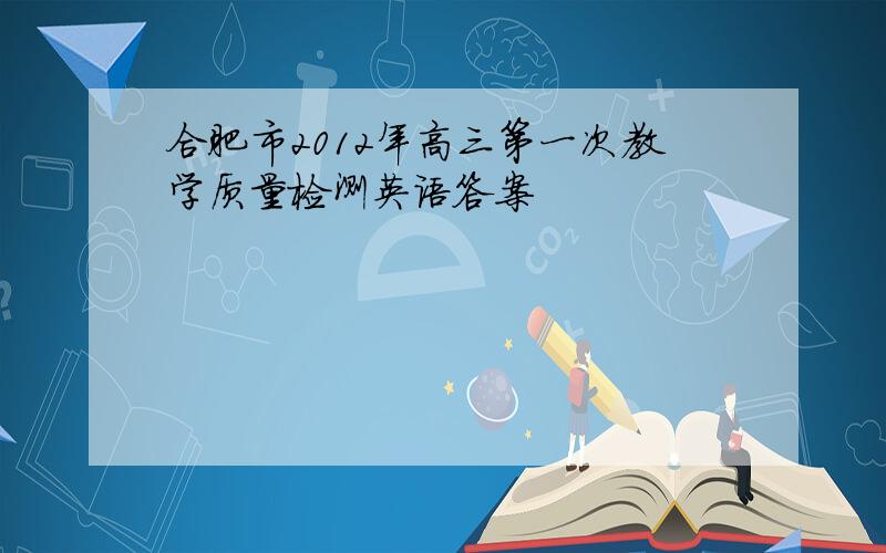 合肥市2012年高三第一次教学质量检测英语答案