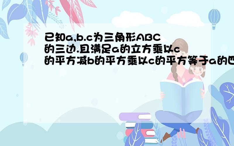 已知a,b.c为三角形ABC的三边.且满足a的立方乘以c的平方减b的平方乘以c的平方等于a的四次方减b的四次方,求三角形的形状