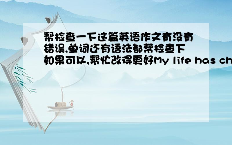 帮检查一下这篇英语作文有没有错误,单词还有语法都帮检查下如果可以,帮忙改得更好My life has changed a lot in the past few years.When I was in a primary school ,I used to have so much time.But now I have to get up earl