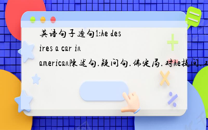 英语句子造句1：he desires a car in american陈述句.疑问句.佛定局.对he提问.对in american提问.对a car提问这6中句型再分为现在进行时,过去式.将来时.完成时.过去完成时2：the knife is sharp陈述句.疑问