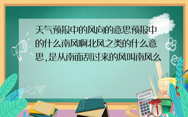 天气预报中的风向的意思预报中的什么南风啊北风之类的什么意思,是从南面刮过来的风叫南风么