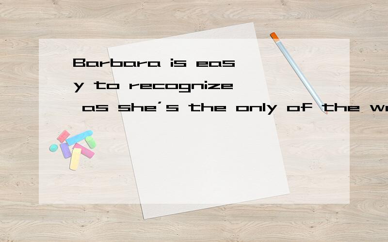 Barbara is easy to recognize as she’s the only of the women who ______（wear） evening dress.Barbara is easy to recognize as she’s the only of the women who ______ evening dress.答案为wears,为何不能为wearing