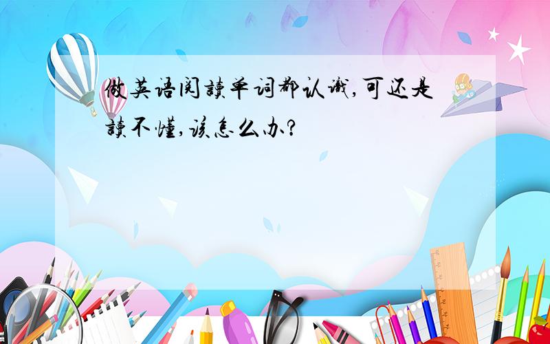 做英语阅读单词都认识,可还是读不懂,该怎么办?