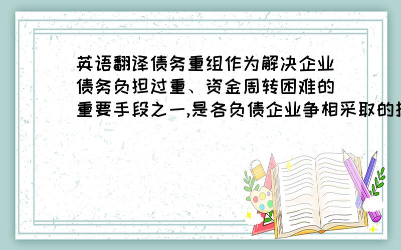 英语翻译债务重组作为解决企业债务负担过重、资金周转困难的重要手段之一,是各负债企业争相采取的措施.2006年财政部经修订后的《企业会计准则－债务重组》在债务重组的定义、方式、