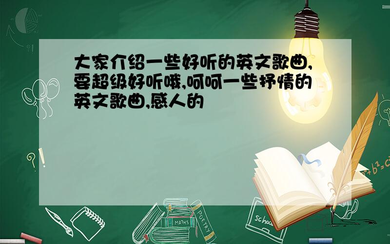 大家介绍一些好听的英文歌曲,要超级好听哦,呵呵一些抒情的英文歌曲,感人的