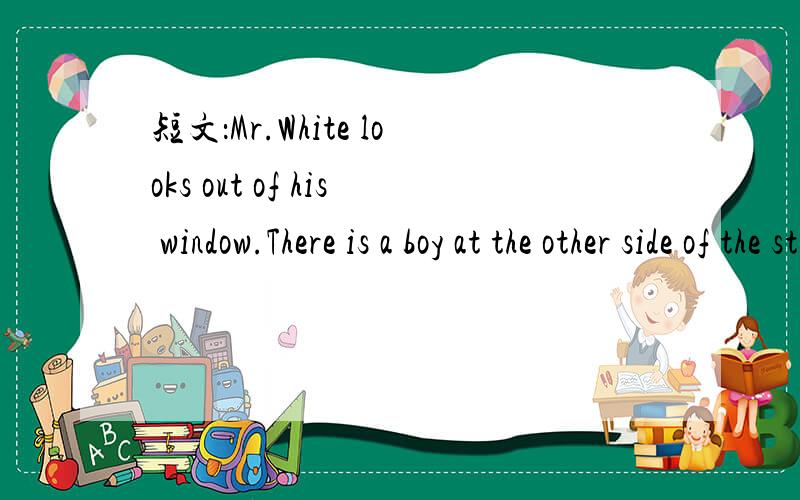 短文：Mr.White looks out of his window.There is a boy at the other side of the street.The boy takes some bread out of a bag and begins eating it.There is a very thin dog in the street,too.The boy says to it,“I’ll give you some bread.”The dog