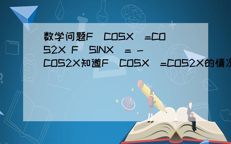 数学问题F(COSX)=COS2X F(SINX)= -COS2X知道F(COSX)=COS2X的情况下,问F(SINX)= -COS2X 是怎么推导出来的?知道的同学请详尽写过程~正确的话一定会追加分数的,