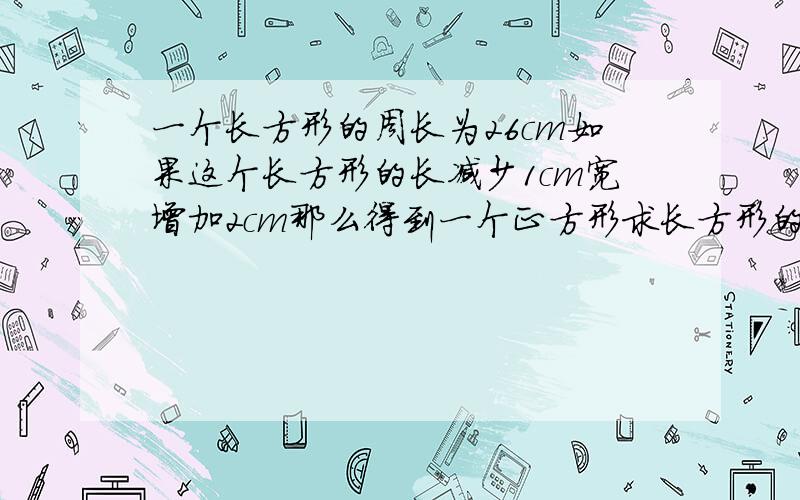 一个长方形的周长为26cm如果这个长方形的长减少1cm宽增加2cm那么得到一个正方形求长方形的长