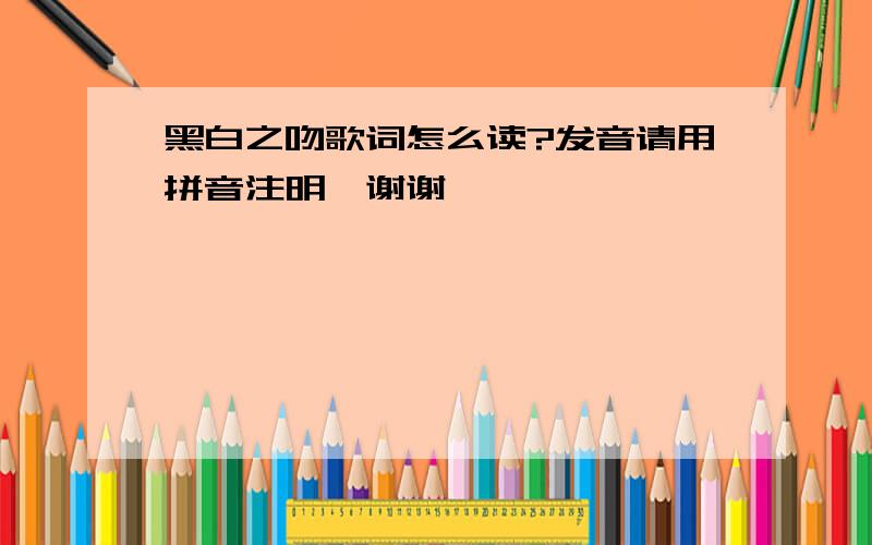 黑白之吻歌词怎么读?发音请用拼音注明,谢谢