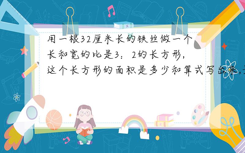 用一根32厘米长的铁丝做一个长和宽的比是3：2的长方形,这个长方形的面积是多少和算式写出来,最好可以得数,好的就加分.