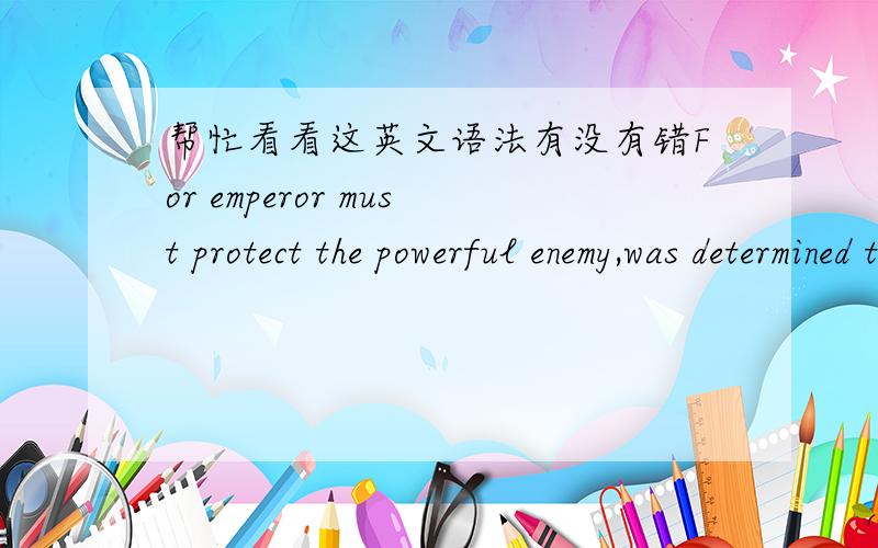 帮忙看看这英文语法有没有错For emperor must protect the powerful enemy,was determined that renovates the Great Wall.还有一句：At that time was known as Shanhai Pass which the first under heaven closed,actually already in disrepair af