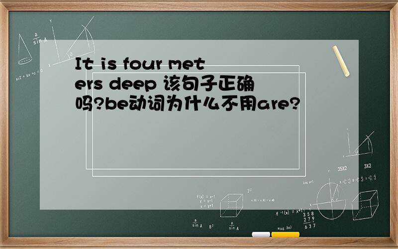 It is four meters deep 该句子正确吗?be动词为什么不用are?