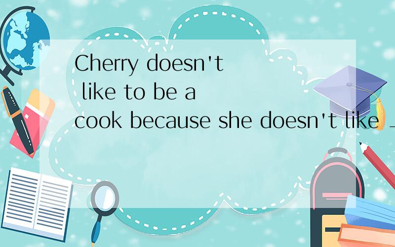 Cherry doesn't like to be a cook because she doesn't like ________(cook)为什么 填cooking