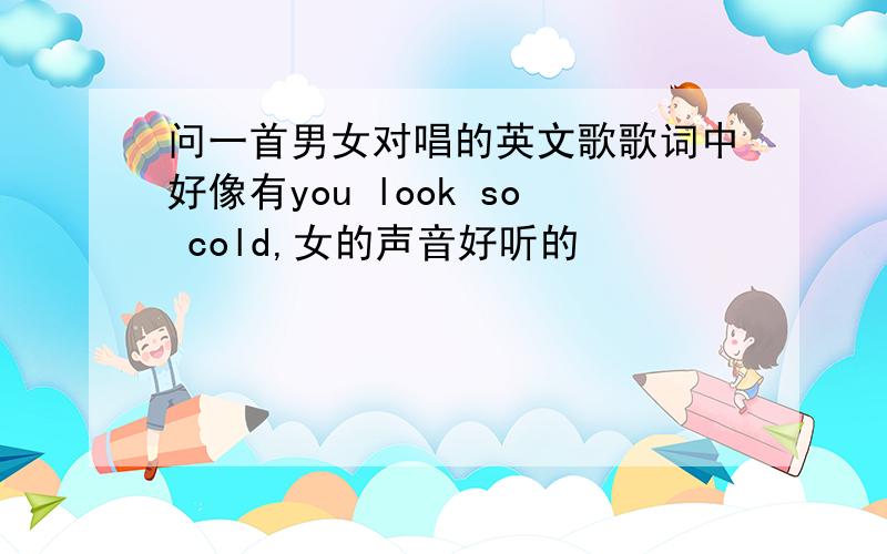 问一首男女对唱的英文歌歌词中好像有you look so cold,女的声音好听的