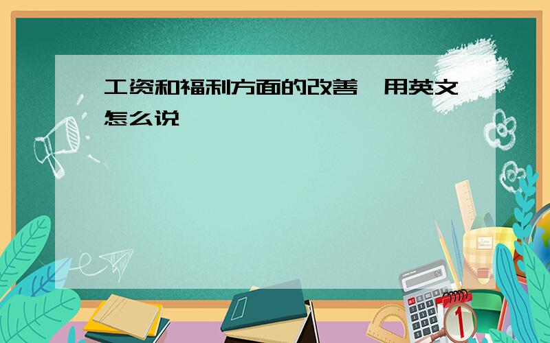 工资和福利方面的改善,用英文怎么说