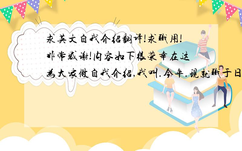 求英文自我介绍翻译!求职用!非常感谢!内容如下很荣幸在这为大家做自我介绍,我叫.今年.现就职于日立家电有限公司从事生产管理工作有9年的物料管理和生产计划方面的经验积极乐观、认真